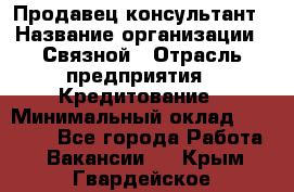 Продавец-консультант › Название организации ­ Связной › Отрасль предприятия ­ Кредитование › Минимальный оклад ­ 35 000 - Все города Работа » Вакансии   . Крым,Гвардейское